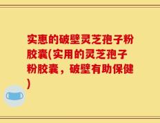 实惠的破壁灵芝孢子粉胶囊(实用的灵芝孢子粉胶囊，破壁有助保健)