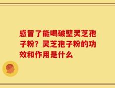 感冒了能喝破壁灵芝孢子粉？灵芝孢子粉的功效和作用是什么