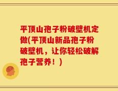 平顶山孢子粉破壁机定做(平顶山新品孢子粉破壁机，让你轻松破解孢子营养！)