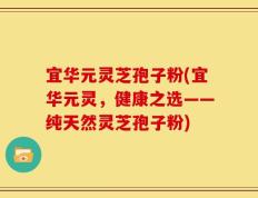 宜华元灵芝孢子粉(宜华元灵，健康之选——纯天然灵芝孢子粉)