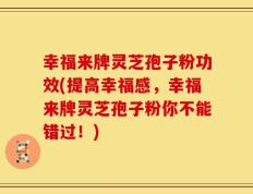 幸福来牌灵芝孢子粉功效(提高幸福感，幸福来牌灵芝孢子粉你不能错过！)