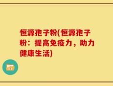恒源孢子粉(恒源孢子粉：提高免疫力，助力健康生活)
