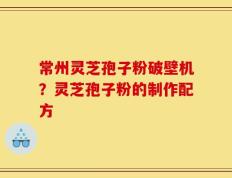 常州灵芝孢子粉破壁机？灵芝孢子粉的制作配方