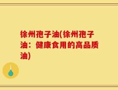徐州孢子油(徐州孢子油：健康食用的高品质油)