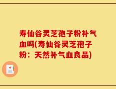 寿仙谷灵芝孢子粉补气血吗(寿仙谷灵芝孢子粉：天然补气血良品)