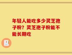 年轻人能吃多少灵芝孢子粉？灵芝孢子粉能不能长期吃