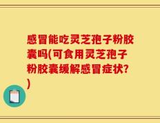 感冒能吃灵芝孢子粉胶囊吗(可食用灵芝孢子粉胶囊缓解感冒症状？)