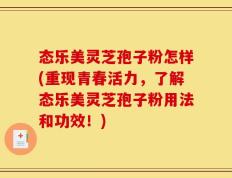 态乐美灵芝孢子粉怎样(重现青春活力，了解态乐美灵芝孢子粉用法和功效！)