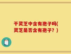 干灵芝中含有孢子吗(灵芝是否含有孢子？)