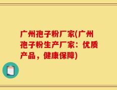 广州孢子粉厂家(广州孢子粉生产厂家：优质产品，健康保障)