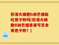 弥漫大细胞b淋巴瘤能吃孢子粉吗(弥漫大细胞B淋巴瘤患者可否食用孢子粉？)