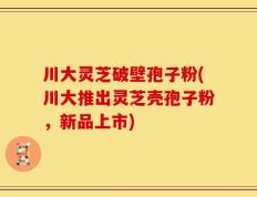 川大灵芝破壁孢子粉(川大推出灵芝壳孢子粉，新品上市)