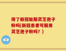 得了新冠能服灵芝孢子粉吗(新冠患者可服用灵芝孢子粉吗？)
