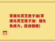 常道元灵芝孢子油(常道元灵芝孢子油：强化免疫力，促进健康)