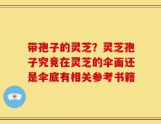 带孢子的灵芝？灵芝孢子究竟在灵芝的伞面还是伞底有相关参考书籍