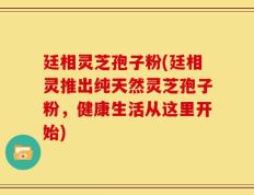 廷相灵芝孢子粉(廷相灵推出纯天然灵芝孢子粉，健康生活从这里开始)