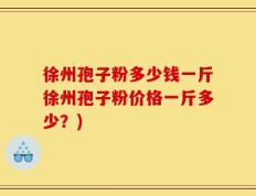 徐州孢子粉多少钱一斤徐州孢子粉价格一斤多少？)