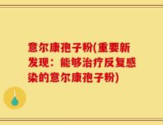意尔康孢子粉(重要新发现：能够治疗反复感染的意尔康孢子粉)