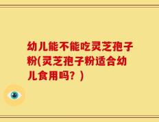 幼儿能不能吃灵芝孢子粉(灵芝孢子粉适合幼儿食用吗？)