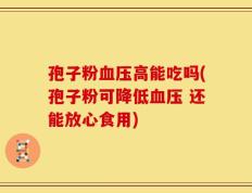 孢子粉血压高能吃吗(孢子粉可降低血压 还能放心食用)
