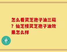 怎么看灵芝孢子油三萜？仙芝楼灵芝孢子油效果怎么样