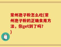 常州孢子粉怎么吃(常州孢子粉的正确食用方法，你get到了吗？)