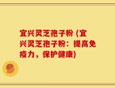 宜兴灵芝孢子粉 (宜兴灵芝孢子粉：提高免疫力，保护健康)