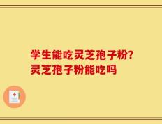 学生能吃灵芝孢子粉？灵芝孢子粉能吃吗