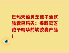 巴玛天葆灵芝孢子油软胶囊巴玛天：提取灵芝孢子精华的软胶囊产品)