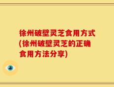 徐州破壁灵芝食用方式(徐州破壁灵芝的正确食用方法分享)