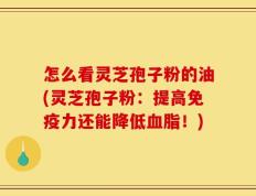怎么看灵芝孢子粉的油(灵芝孢子粉：提高免疫力还能降低血脂！)