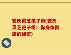 安氏灵芝孢子粉(安氏灵芝孢子粉：你身体健康的秘密)