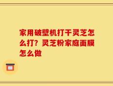 家用破壁机打干灵芝怎么打？灵芝粉家庭面膜怎么做