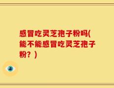 感冒吃灵芝孢子粉吗(能不能感冒吃灵芝孢子粉？)
