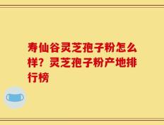 寿仙谷灵芝孢子粉怎么样？灵芝孢子粉产地排行榜