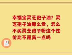 幸福宝灵芝孢子油？灵芝孢子油那么贵，怎么不买灵芝孢子粉这个性价比不是高一点吗