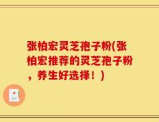 张柏宏灵芝孢子粉(张柏宏推荐的灵芝孢子粉，养生好选择！)