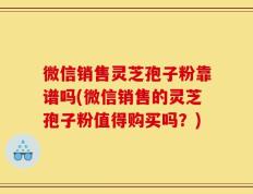 微信销售灵芝孢子粉靠谱吗(微信销售的灵芝孢子粉值得购买吗？)