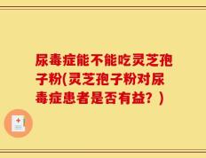 尿毒症能不能吃灵芝孢子粉(灵芝孢子粉对尿毒症患者是否有益？)