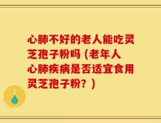心肺不好的老人能吃灵芝孢子粉吗 (老年人心肺疾病是否适宜食用灵芝孢子粉？)