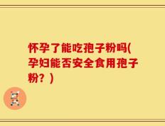 怀孕了能吃孢子粉吗(孕妇能否安全食用孢子粉？)