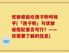 忧郁症能吃孢子粉吗知乎(「孢子粉」与忧郁症搭配是否可行？——你需要了解的信息)