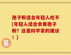孢子粉适合年轻人吃不(年轻人适合食用孢子粉？这是科学家的建议！)