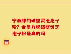 宁波牌的破壁灵芝孢子粉？金奥力牌破壁灵芝孢子粉是真的吗