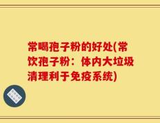 常喝孢子粉的好处(常饮孢子粉：体内大垃圾清理利于免疫系统)