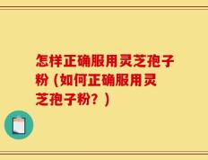 怎样正确服用灵芝孢子粉 (如何正确服用灵芝孢子粉？)