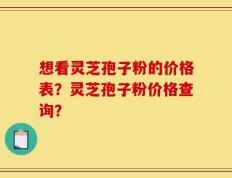 想看灵芝孢子粉的价格表？灵芝孢子粉价格查询？