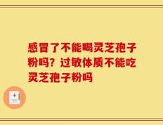 感冒了不能喝灵芝孢子粉吗？过敏体质不能吃灵芝孢子粉吗