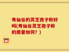 寿仙谷的灵芝孢子粉好吗(寿仙谷灵芝孢子粉的质量如何？)