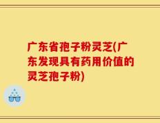 广东省孢子粉灵芝(广东发现具有药用价值的灵芝孢子粉)